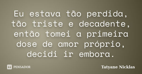 Eu estava tão perdida, tão triste e decadente, então tomei a primeira dose de amor próprio, decidi ir embora.... Frase de Tatyane Nicklas.