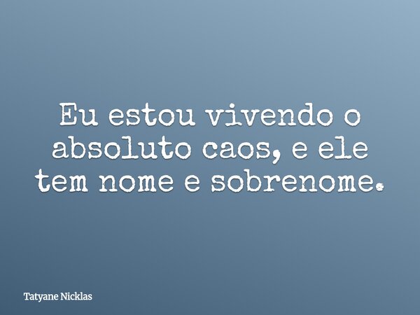 Eu estou vivendo o absoluto caos, e ele tem nome e sobrenome.... Frase de Tatyane Nicklas.