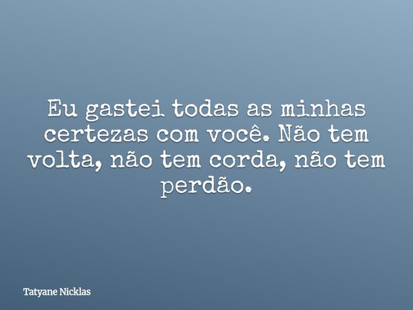Eu gastei todas as minhas certezas com você. Não tem volta, não tem corda, não tem perdão.... Frase de Tatyane Nicklas.