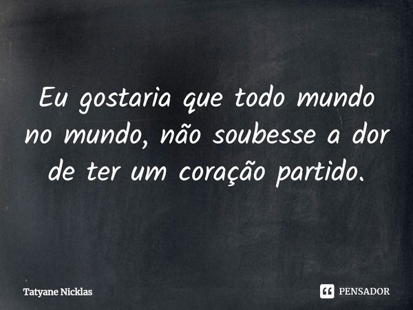 ⁠Eu gostaria que todo mundo no mundo, não soubesse a dor de ter um coração partido.... Frase de Tatyane Nicklas.
