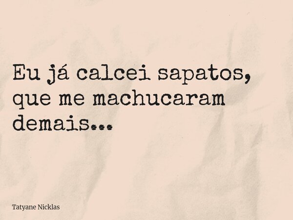 Eu já calcei sapatos, que me machucaram demais...... Frase de Tatyane Nicklas.