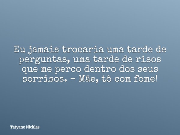 Eu jamais trocaria uma tarde de perguntas, uma tarde de risos que me perco dentro dos seus sorrisos. - Mãe, tô com fome!... Frase de Tatyane Nicklas.