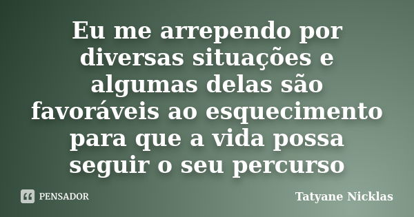 Eu me arrependo por diversas situações e algumas delas são favoráveis ao esquecimento para que a vida possa seguir o seu percurso... Frase de Tatyane Nicklas.