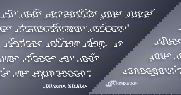 Eu não acredito que você se transformou nisso! Duas letras dizem bem, o que numa frase eu não conseguiria me expressar.... Frase de Tatyane Nicklas.