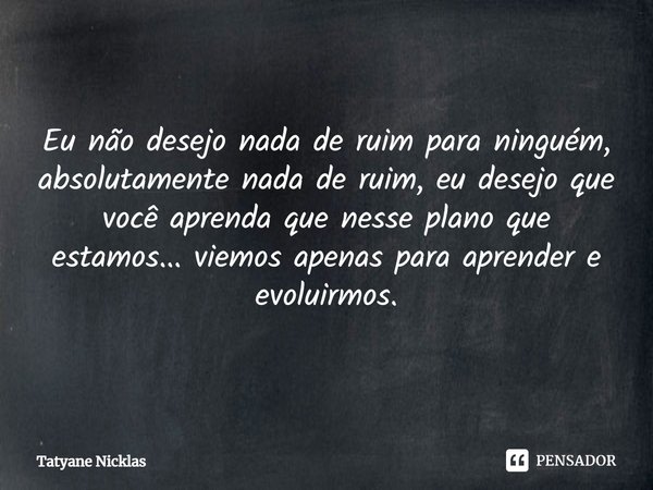 Eu não desejo nada de ruim para ninguém, absolutamente nada de ruim, eu desejo que você aprenda que nesse plano que estamos... viemos apenas para aprender e evo... Frase de Tatyane Nicklas.