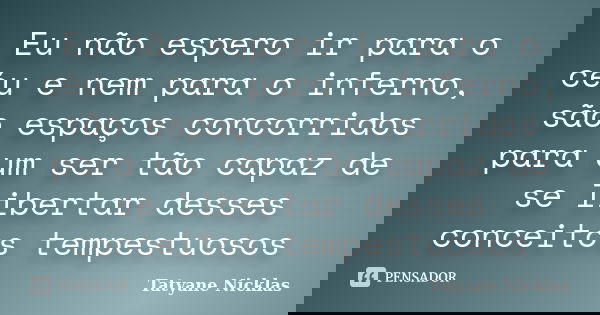 Eu não espero ir para o céu e nem para o inferno, são espaços concorridos para um ser tão capaz de se libertar desses conceitos tempestuosos... Frase de Tatyane Nicklas.