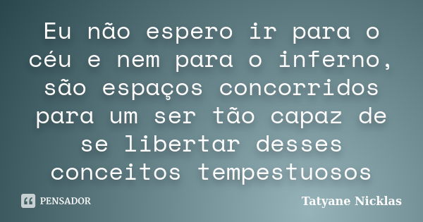 Eu não espero ir para o céu e nem para o inferno, são espaços concorridos para um ser tão capaz de se libertar desses conceitos tempestuosos... Frase de Tatyane Nicklas.