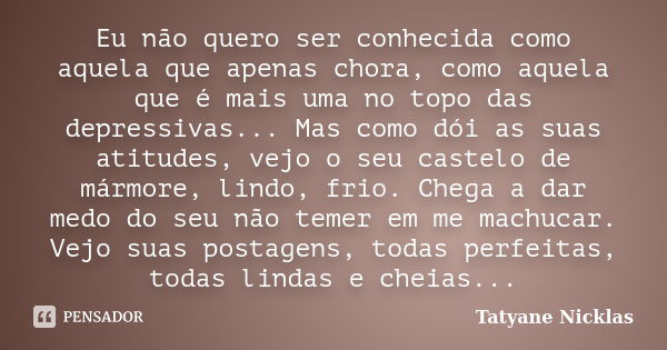 Eu não quero ser conhecida como aquela que apenas chora, como aquela que é mais uma no topo das depressivas... Mas como dói as suas atitudes, vejo o seu castelo... Frase de Tatyane Nicklas.