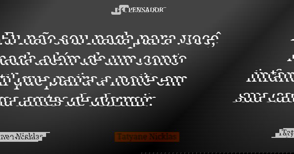 Eu não sou nada para você, nada além de um conto infantil que paira a noite em sua cama antes de dormir.... Frase de Tatyane Nicklas.