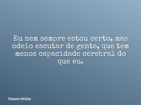 Eu nem sempre estou certo, mas odeio escutar de gente, que tem menos capacidade cerebral do que eu.... Frase de Tatyane Nicklas.