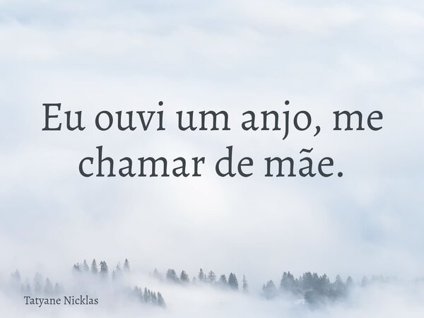 Eu ouvi um anjo, me chamar de mãe.... Frase de Tatyane Nicklas.