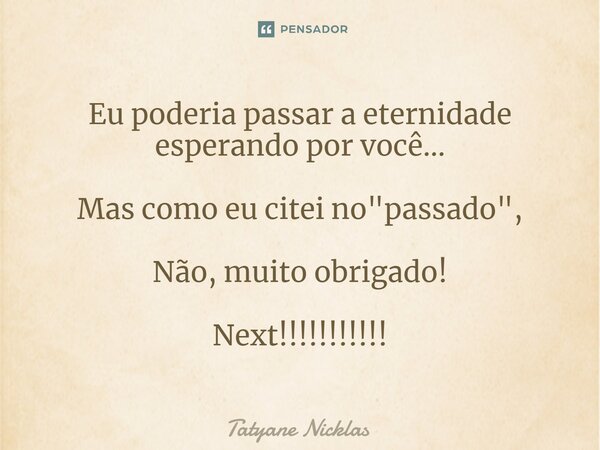 ⁠Eu poderia passar a eternidade esperando por você... Mas como eu citei no "passado", Não, muito obrigado! Next!!!!!!!!!!!... Frase de Tatyane Nicklas.