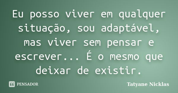 Eu posso viver em qualquer situação, sou adaptável, mas viver sem pensar e escrever... É o mesmo que deixar de existir.... Frase de Tatyane Nicklas.