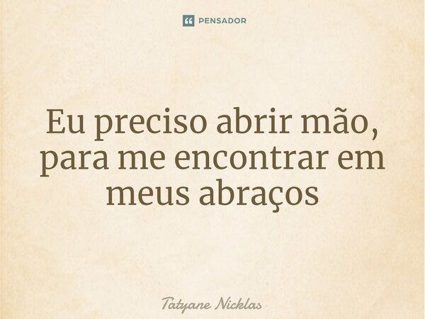 Eu preciso abrir mão, para me encontrar em meus abraços... Frase de Tatyane Nicklas.