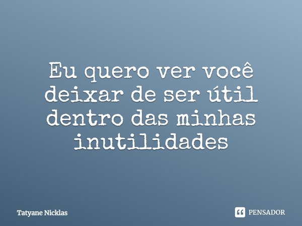 ⁠Eu quero ver você deixar de ser útil dentro das minhas inutilidades... Frase de Tatyane Nicklas.