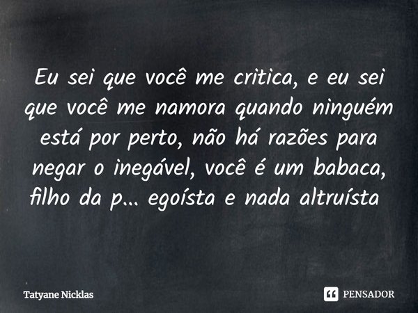 Eu sei que você me critica, e eu sei que você me namora quando ninguém está por perto, não há razões para negar o inegável, você é um babaca, filho da p... egoí... Frase de Tatyane Nicklas.