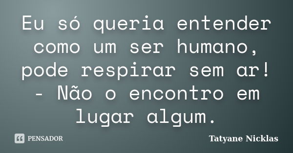 Eu só queria entender como um ser humano, pode respirar sem ar! - Não o encontro em lugar algum.... Frase de Tatyane Nicklas.