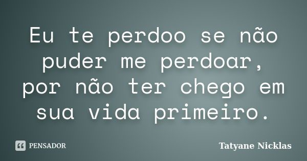 Eu te perdoo se não puder me perdoar, por não ter chego em sua vida primeiro.... Frase de Tatyane Nicklas.