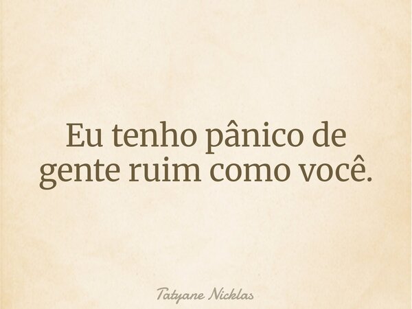 Eu tenho pânico de gente ruim como você.... Frase de Tatyane Nicklas.
