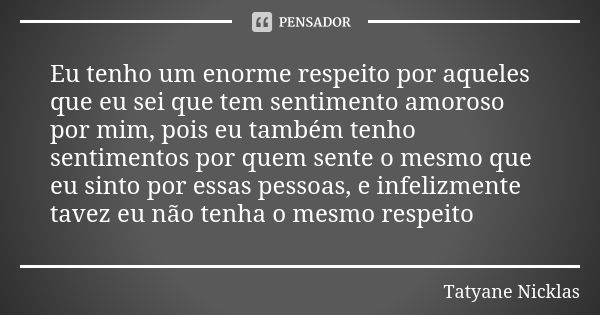 Eu tenho um enorme respeito por aqueles que eu sei que tem sentimento amoroso por mim, pois eu também tenho sentimentos por quem sente o mesmo que eu sinto por ... Frase de Tatyane Nicklas.