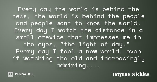 Every day the world is behind the news, the world is behind the people and people want to know the world. Every day I watch the distance in a small crevice that... Frase de Tatyane Nicklas.