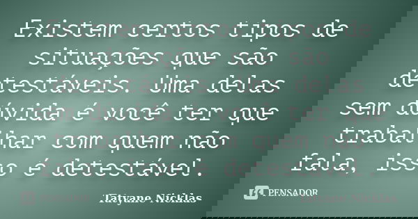 Existem certos tipos de situações que são detestáveis. Uma delas sem dúvida é você ter que trabalhar com quem não fala, isso é detestável.... Frase de Tatyane Nicklas.