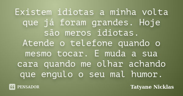 Existem idiotas a minha volta que já foram grandes. Hoje são meros idiotas. Atende o telefone quando o mesmo tocar. E muda a sua cara quando me olhar achando qu... Frase de Tatyane Nicklas.