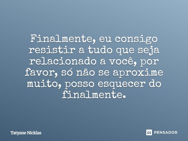 ⁠Finalmente, eu consigo resistir a tudo que seja relacionado a você, por favor, só não se aproxime muito, posso esquecer do finalmente.... Frase de Tatyane Nicklas.