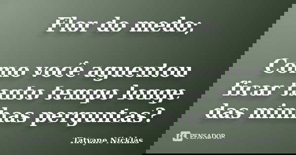 Flor do medo; Como você aguentou ficar tanto tempo longe das minhas perguntas?... Frase de Tatyane Nicklas.