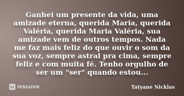 Ganhei um presente da vida, uma amizade eterna, querida Maria, querida Valéria, querida Maria Valéria, sua amizade vem de outros tempos. Nada me faz mais feliz ... Frase de Tatyane Nicklas.