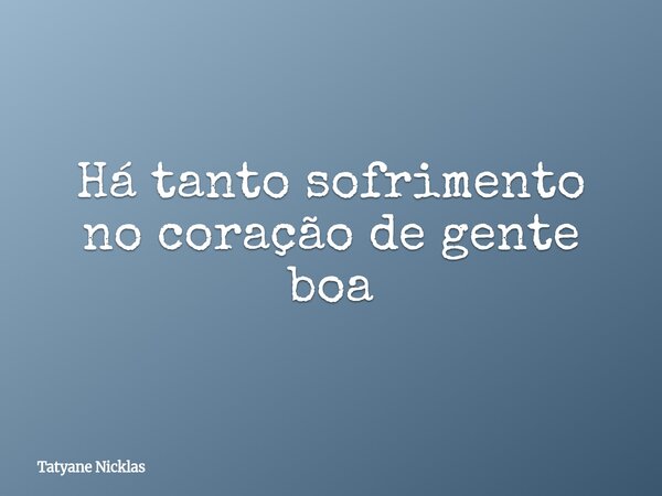 Há tanto sofrimento no coração de gente boa... Frase de Tatyane Nicklas.
