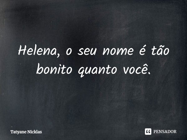 ⁠Helena, o seu nome é tão bonito quanto você.... Frase de Tatyane Nicklas.