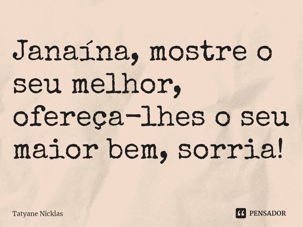 ⁠Janaína, mostre o seu melhor, ofereça-lhes o seu maior bem, sorria!... Frase de Tatyane Nicklas.
