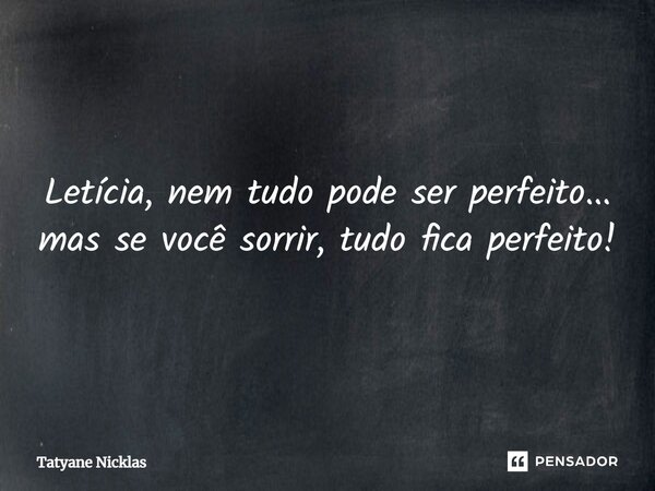 ⁠Letícia, nem tudo pode ser perfeito... mas se você sorrir, tudo fica perfeito!... Frase de Tatyane Nicklas.