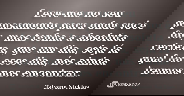 Leve-me no seu pensamento para onde você for, mas tenha a absoluta certeza, que um dia, seja lá qual for esse dia, nós ainda iremos nos encontrar.... Frase de Tatyane Nicklas.