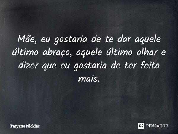 ⁠Mãe, eu gostaria de te dar aquele último abraço, aquele último olhar e dizer que eu gostaria de ter feito mais.... Frase de Tatyane Nicklas.