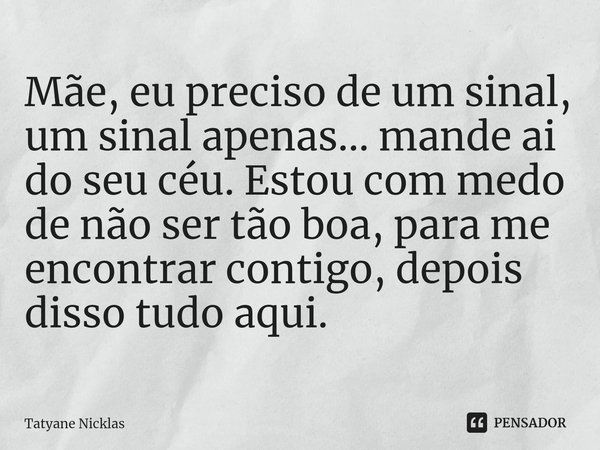 ⁠Mãe, eu preciso de um sinal, um sinal apenas... mande ai do seu céu. Estou com medo de não ser tão boa, para me encontrar contigo, depois disso tudo aqui.... Frase de Tatyane Nicklas.