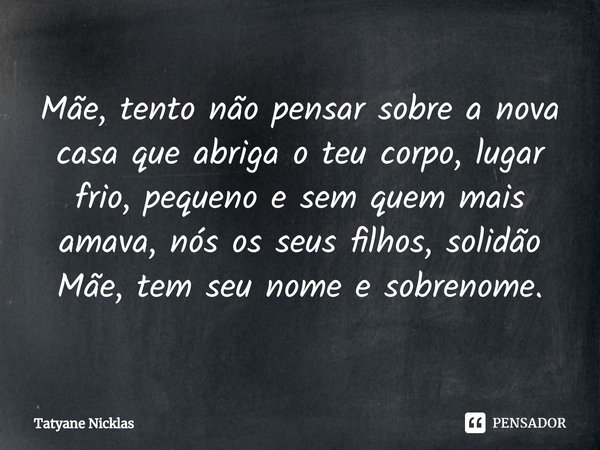 ⁠Mãe, tento não pensar sobre a nova casa que abriga o teu corpo, lugar frio, pequeno e sem quem mais amava, nós os seus filhos, solidão Mãe, tem seu nome e sobr... Frase de Tatyane Nicklas.