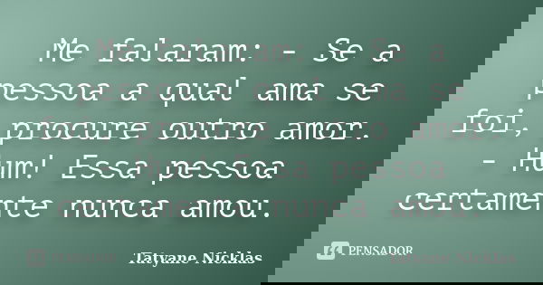 Me falaram: - Se a pessoa a qual ama se foi, procure outro amor. - Hum! Essa pessoa certamente nunca amou.... Frase de Tatyane Nicklas.