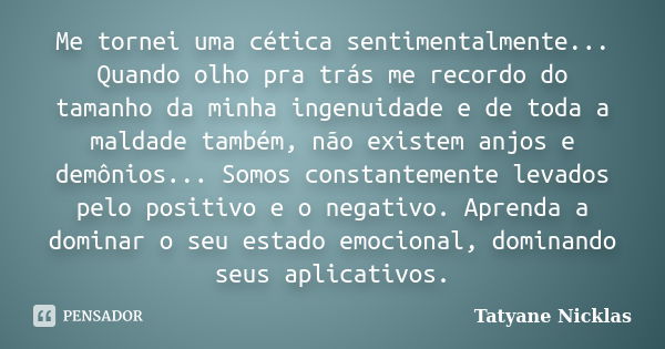 Me tornei uma cética sentimentalmente... Quando olho pra trás me recordo do tamanho da minha ingenuidade e de toda a maldade também, não existem anjos e demônio... Frase de Tatyane Nicklas.