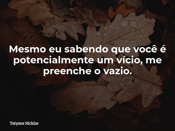 Mesmo eu sabendo que você é potencialmente um vício, me preenche o vazio.... Frase de Tatyane Nicklas.
