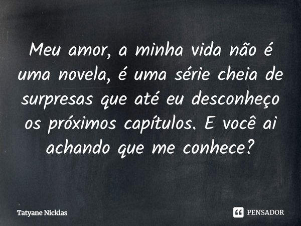 ⁠⁠Meu amor, a minha vida não é uma novela, é uma série cheia de surpresas que até eu desconheço os próximos capítulos. E você ai achando que me conhece?... Frase de Tatyane Nicklas.