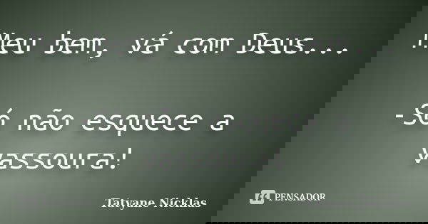 Meu bem, vá com Deus... -Só não esquece a vassoura!... Frase de Tatyane Nicklas.