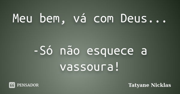 Meu bem, vá com Deus... -Só não esquece a vassoura!... Frase de Tatyane Nicklas.