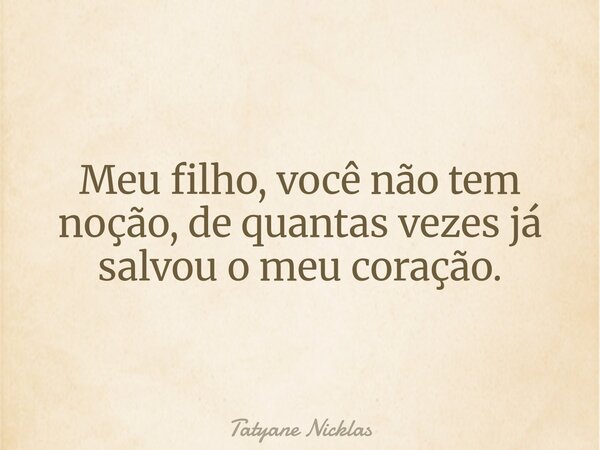 Meu filho, você não tem noção, de quantas vezes já salvou o meu coração.... Frase de Tatyane Nicklas.
