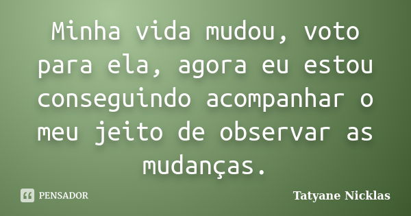 Minha vida mudou, voto para ela, agora eu estou conseguindo acompanhar o meu jeito de observar as mudanças.... Frase de Tatyane Nicklas.