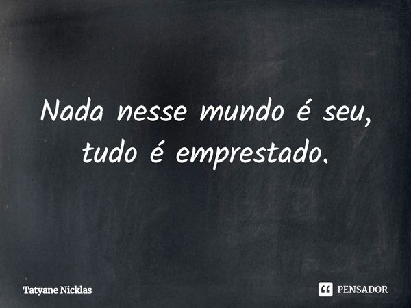 ⁠Nada nesse mundo é seu, tudo é emprestado.... Frase de Tatyane Nicklas.