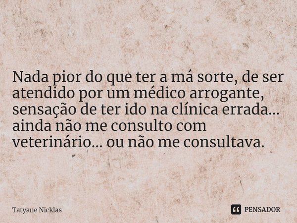 Nada pior do que ter a má sorte, de ser atendido por um médico arrogante, sensação de ter ido na clínica errada... ainda não me consulto com veterinário... ou n... Frase de Tatyane Nicklas.