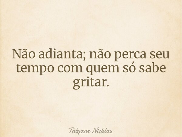 Não adianta; não perca seu tempo com quem só sabe gritar.... Frase de Tatyane Nicklas.