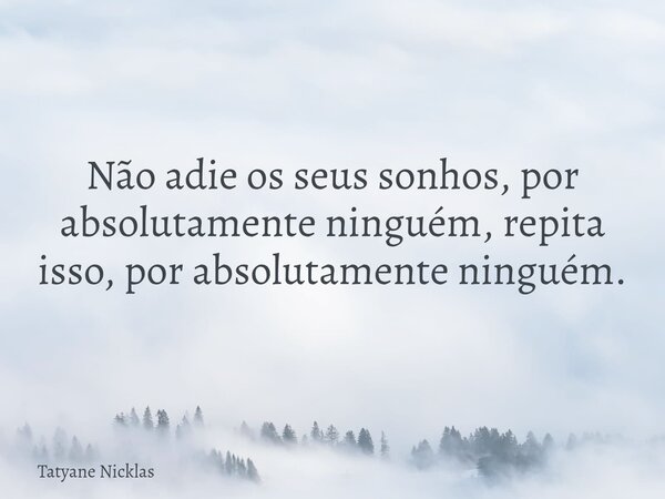 Não adie os seus sonhos, por absolutamente ninguém, repita isso, por absolutamente ninguém.... Frase de Tatyane Nicklas.